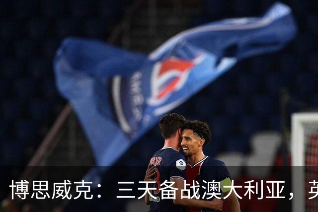 博思威克：三天备战澳大利亚，英格兰只能“少而精”
