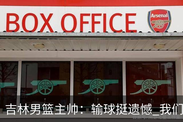 吉林男篮主帅：输球挺遗憾 我们失误太多最后几次机会没有抓住