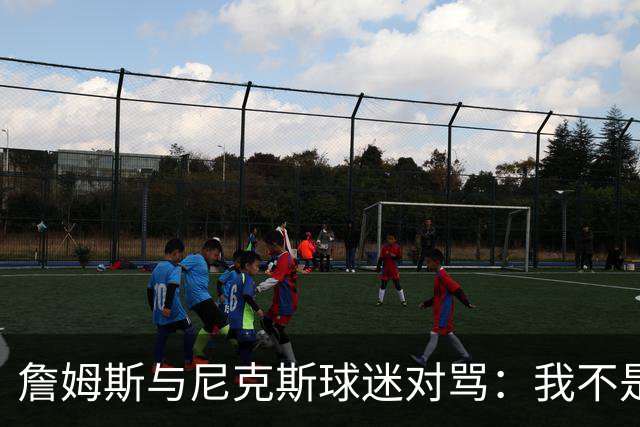詹姆斯与尼克斯球迷对骂：我不是西海岸人，我是俄亥俄人
