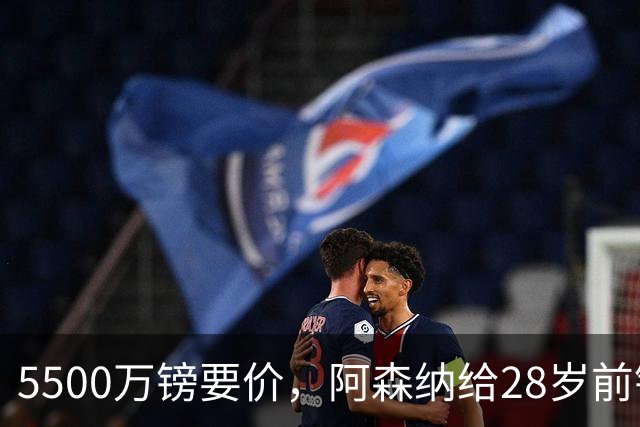 5500万镑要价，阿森纳给28岁前锋标了原价